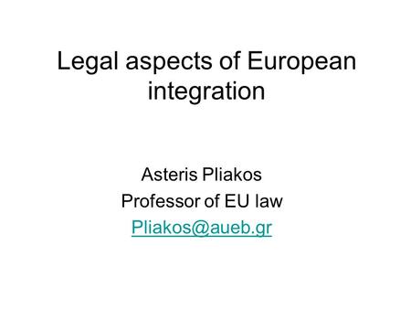 Legal aspects of European integration Asteris Pliakos Professor of EU law