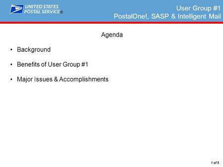 ® 1 of 5 User Group #1 PostalOne!, SASP & Intelligent Mail Agenda Background Benefits of User Group #1 Major Issues & Accomplishments.