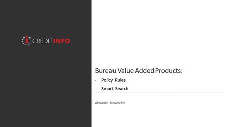 Bureau Value Added Products: -Policy Rules -Smart Search Alexander Novoselov.