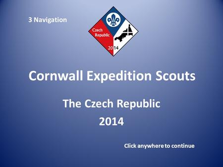 Cornwall Expedition Scouts The Czech Republic 2014 Click anywhere to continue 3 Navigation.