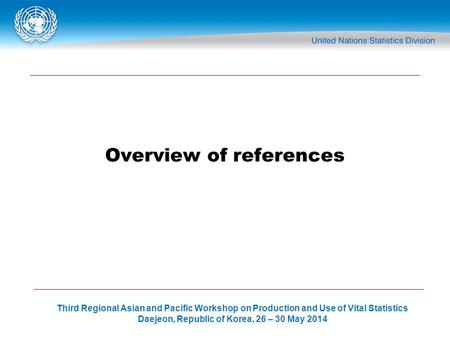 1 Third Regional Asian and Pacific Workshop on Production and Use of Vital Statistics Daejeon, Republic of Korea, 26 – 30 May 2014 Overview of references.