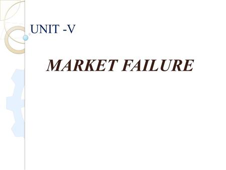 MARKET FAILURE UNIT -V. MARKET FAILURE :- Market failure occurs when private transactions result in a socially inefficient allocation of goods, services.