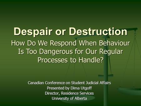 Despair or Destruction Canadian Conference on Student Judicial Affairs Presented by Dima Utgoff Director, Residence Services University of Alberta How.