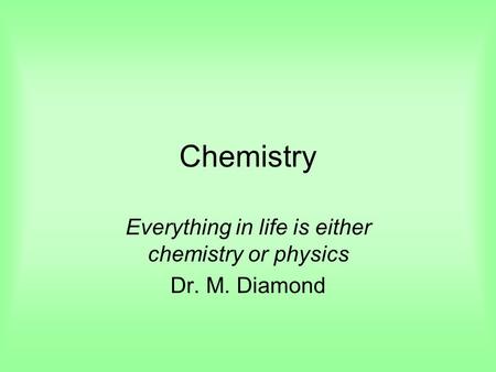 Chemistry Everything in life is either chemistry or physics Dr. M. Diamond.