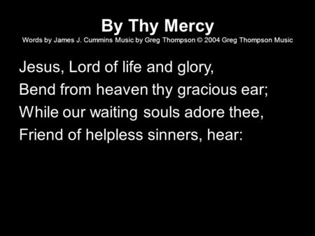 By Thy Mercy Words by James J. Cummins Music by Greg Thompson © 2004 Greg Thompson Music Jesus, Lord of life and glory, Bend from heaven thy gracious ear;