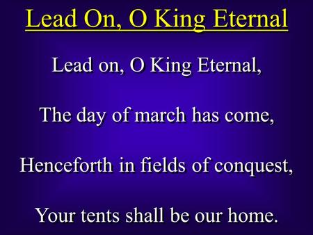 Lead On, O King Eternal Lead on, O King Eternal, The day of march has come, Henceforth in fields of conquest, Your tents shall be our home. Lead on, O.