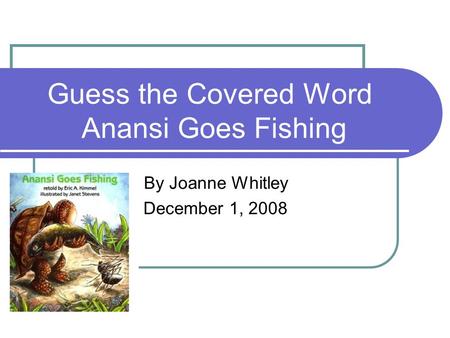 Guess the Covered Word Anansi Goes Fishing By Joanne Whitley December 1, 2008.