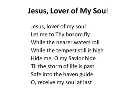 Jesus, Lover of My Soul Jesus, lover of my soul Let me to Thy bosom fly While the nearer waters roll While the tempest still is high Hide me, O my Savior.