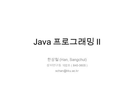 Java 프로그래밍 II 한상철 (Han, Sangchul) 상허연구동 102 호 ( 840-3605 )