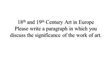 18 th and 19 th Century Art in Europe Please write a paragraph in which you discuss the significance of the work of art.