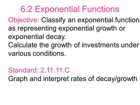 6.2 Exponential Functions Objective: Classify an exponential function as representing exponential growth or exponential decay. Calculate the growth of.