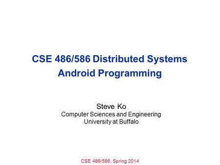 CSE 486/586, Spring 2014 CSE 486/586 Distributed Systems Android Programming Steve Ko Computer Sciences and Engineering University at Buffalo.