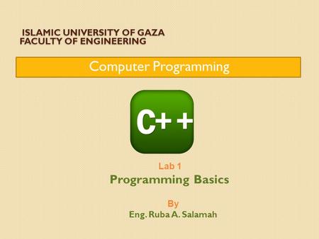 ISLAMIC UNIVERSITY OF GAZA FACULTY OF ENGINEERING ISLAMIC UNIVERSITY OF GAZA FACULTY OF ENGINEERING Computer Programming Lab 1 Programming Basics By Eng.