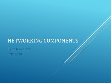 NETWORKING COMPONENTS By Jessica Tolson LTEC 4550.