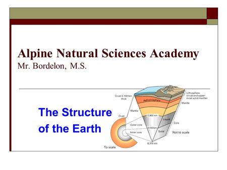 Alpine Natural Sciences Academy Mr. Bordelon, M.S. The Structure of the Earth.