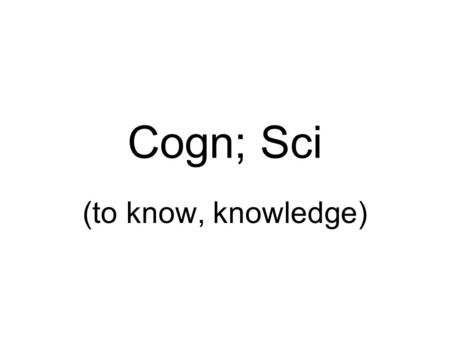 Cogn; Sci (to know, knowledge). Cog ni tion Cog ni zant Con science Con sci en tious In cog ni to Om ni scient Re cog nize Sci en tist Sci ol is tic Un.