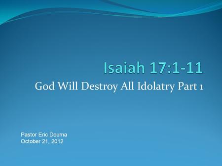 God Will Destroy All Idolatry Part 1 Pastor Eric Douma October 21, 2012.