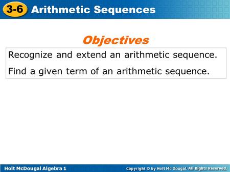 Holt McDougal Algebra 1 3-6 Arithmetic Sequences Recognize and extend an arithmetic sequence. Find a given term of an arithmetic sequence. Objectives.