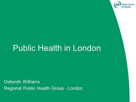 Public Health in London Deborah Williams Regional Public Health Group - London.