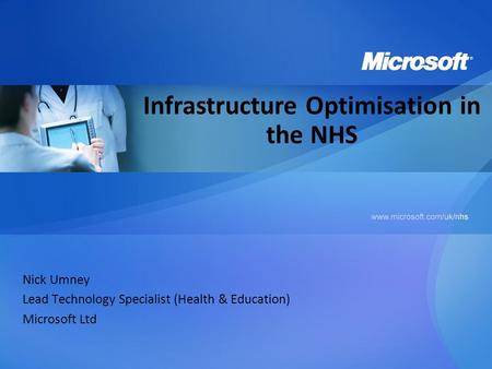 Nick Umney Lead Technology Specialist (Health & Education) Microsoft Ltd Infrastructure Optimisation in the NHS.