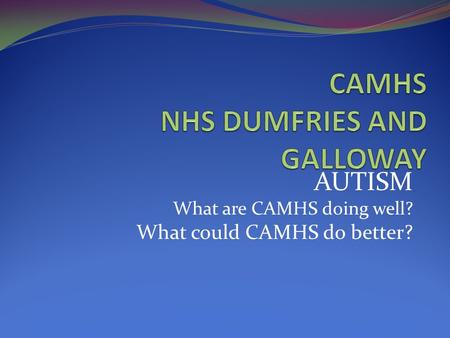 AUTISM What are CAMHS doing well? What could CAMHS do better?