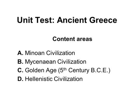 Unit Test: Ancient Greece Content areas A. Minoan Civilization B. Mycenaean Civilization C. Golden Age (5 th Century B.C.E.) D. Hellenistic Civilization.