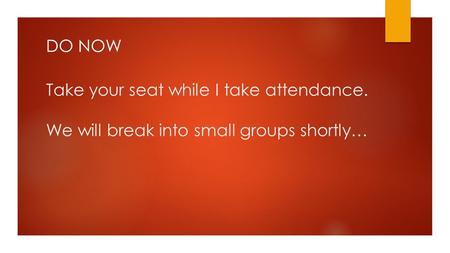 Take your seat while I take attendance. We will break into small groups shortly… DO NOW.