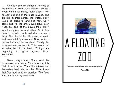 A FLOATING ZOO Great is the Lord and most worthy of praise.” Psalm 48:1 One day, the ark bumped the side of the mountain. And that's where it settled.