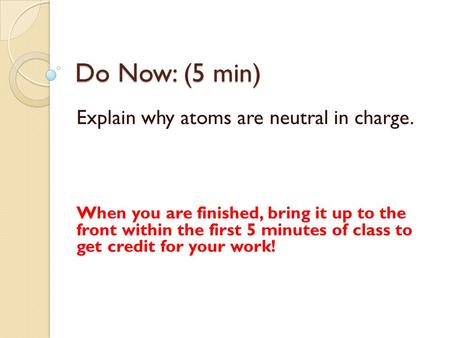 Do Now: (5 min) Explain why atoms are neutral in charge. When you are finished, bring it up to the front within the first 5 minutes of class to get credit.