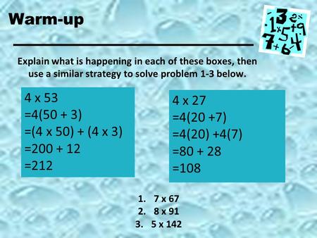 4 x 53 =4(50 + 3) =(4 x 50) + (4 x 3) =200 + 12 =212 Warm-up 4 x 27 =4(20 +7) =4(20) +4(7) =80 + 28 =108 Explain what is happening in each of these boxes,