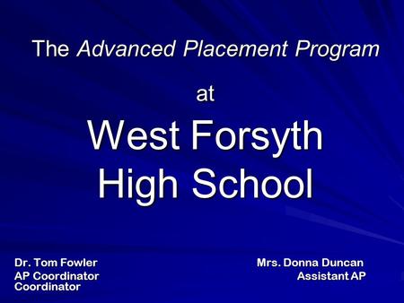 The Advanced Placement Program at West Forsyth High School Dr. Tom Fowler Mrs. Donna Duncan AP CoordinatorAssistant AP Coordinator.