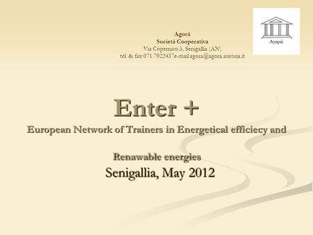 Enter + European Network of Trainers in Energetical efficiecy and Renawable energies Senigallia, May 2012 Agorà Società Cooperativa Via Copernico 3, Senigallia.