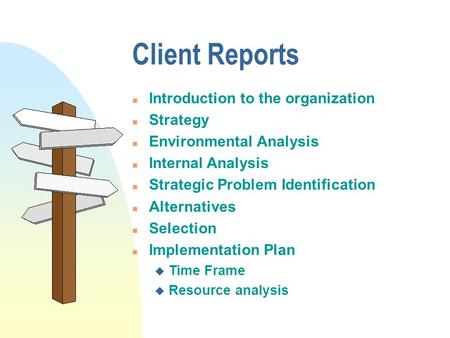 Client Reports n Introduction to the organization n Strategy n Environmental Analysis n Internal Analysis n Strategic Problem Identification n Alternatives.