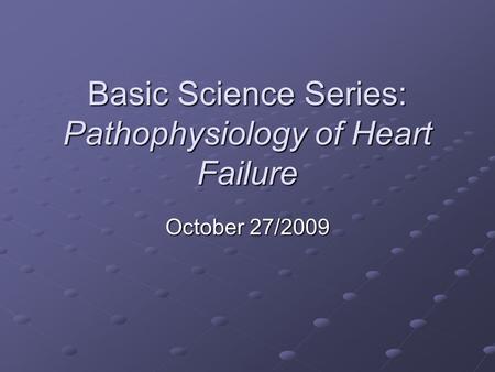 Basic Science Series: Pathophysiology of Heart Failure October 27/2009.