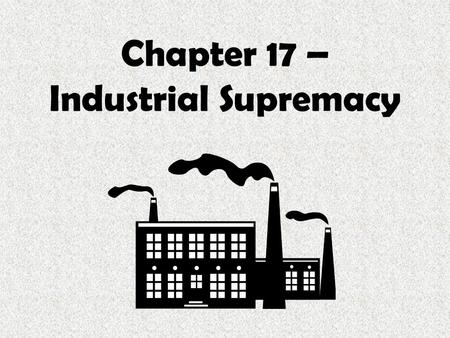 Chapter 17 – Industrial Supremacy. Sources of Industrial Growth.