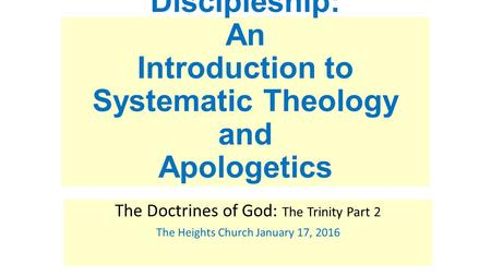 Discipleship: An Introduction to Systematic Theology and Apologetics The Doctrines of God: The Trinity Part 2 The Heights Church January 17, 2016.