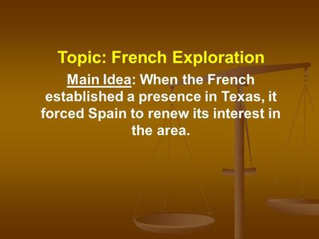 Topic: French Exploration Main Idea: When the French established a presence in Texas, it forced Spain to renew its interest in the area.