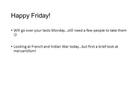 Happy Friday! Will go over your tests Monday…still need a few people to take them Looking at French and Indian War today…but first a brief look at mercantilism!