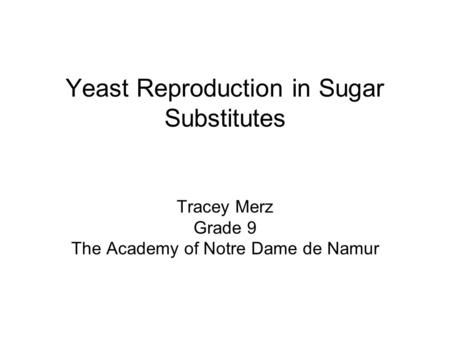 Yeast Reproduction in Sugar Substitutes Tracey Merz Grade 9 The Academy of Notre Dame de Namur.