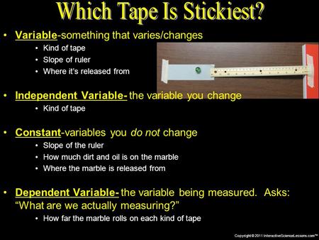 Copyright © 2011 InteractiveScienceLessons.com™ Variable-something that varies/changes Kind of tape Slope of ruler Where it’s released from Independent.