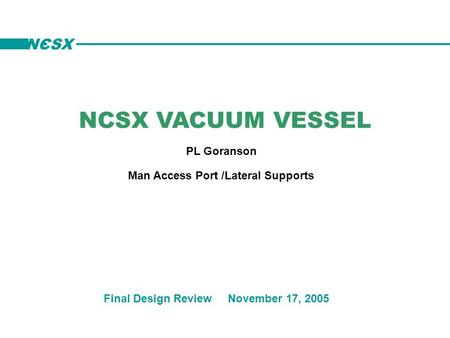 NCSX VACUUM VESSEL PL Goranson Final Design Review November 17, 2005 Man Access Port /Lateral Supports NCSX.