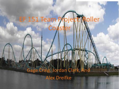 EF 151 Team Project: Roller Coaster Gage Craig, Jordan Clark, And Alex Dreifke.