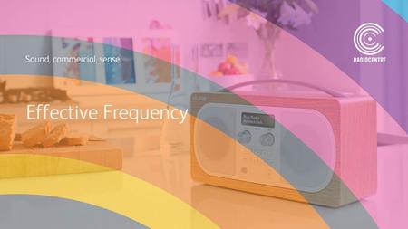 Effective Frequency. Radio Campaign Weights Common practice amongst agencies when planning an average weight campaign has been to run at 4 OTH a week.