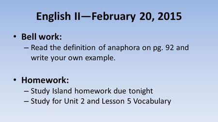 English II—February 20, 2015 Bell work: – Read the definition of anaphora on pg. 92 and write your own example. Homework: – Study Island homework due tonight.