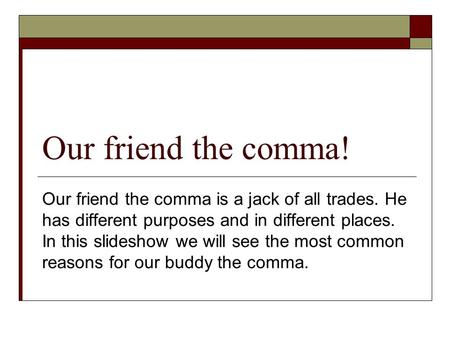 Our friend the comma! Our friend the comma is a jack of all trades. He has different purposes and in different places. In this slideshow we will see the.