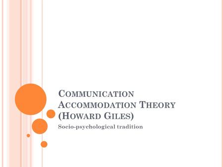 C OMMUNICATION A CCOMMODATION T HEORY (H OWARD G ILES ) Socio-psychological tradition.