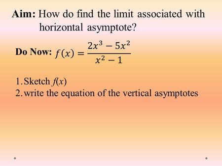 Aim: How do find the limit associated with horizontal asymptote? Do Now: 1.Sketch f(x) 2.write the equation of the vertical asymptotes.