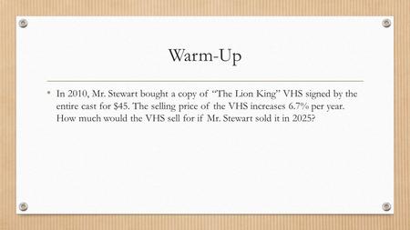 Warm-Up In 2010, Mr. Stewart bought a copy of “The Lion King” VHS signed by the entire cast for $45. The selling price of the VHS increases 6.7% per year.