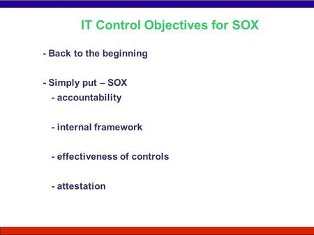 - Back to the beginning - Simply put – SOX - accountability - internal framework - effectiveness of controls - attestation IT Control Objectives for SOX.