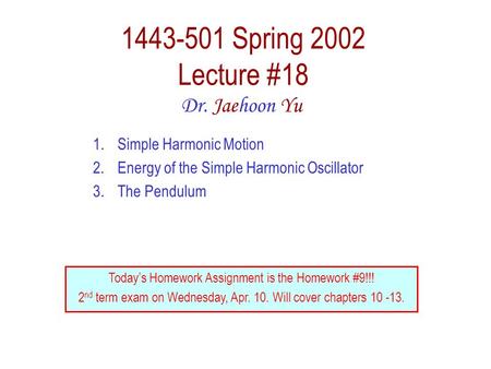 1443-501 Spring 2002 Lecture #18 Dr. Jaehoon Yu 1.Simple Harmonic Motion 2.Energy of the Simple Harmonic Oscillator 3.The Pendulum Today’s Homework Assignment.